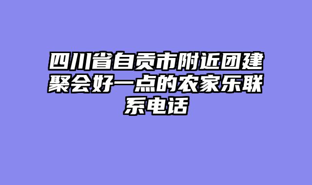 四川省自贡市附近团建聚会好一点的农家乐联系电话