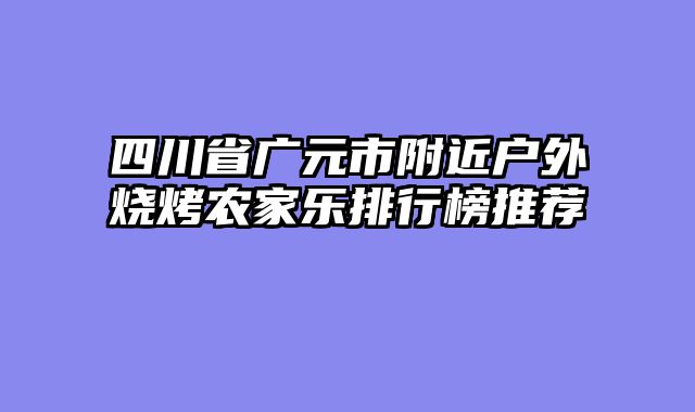 四川省广元市附近户外烧烤农家乐排行榜推荐