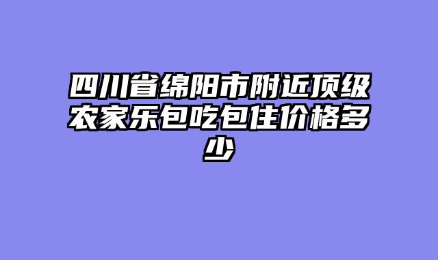 四川省绵阳市附近顶级农家乐包吃包住价格多少