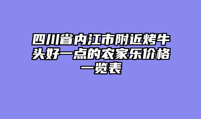四川省内江市附近烤牛头好一点的农家乐价格一览表