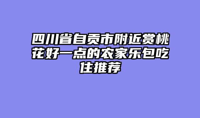 四川省自贡市附近赏桃花好一点的农家乐包吃住推荐