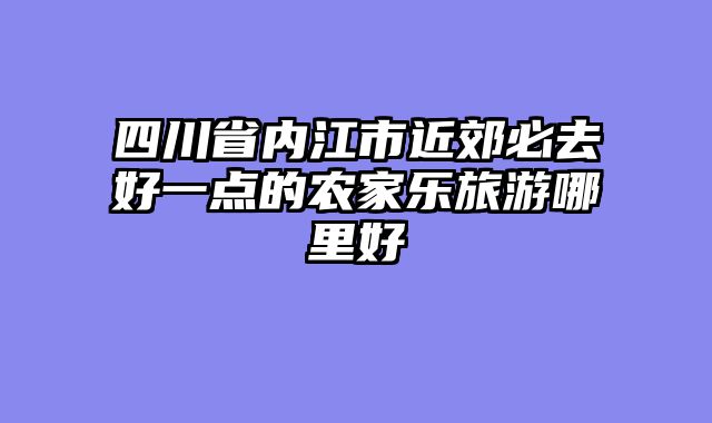 四川省内江市近郊必去好一点的农家乐旅游哪里好