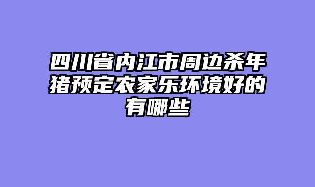四川省内江市周边杀年猪预定农家乐环境好的有哪些