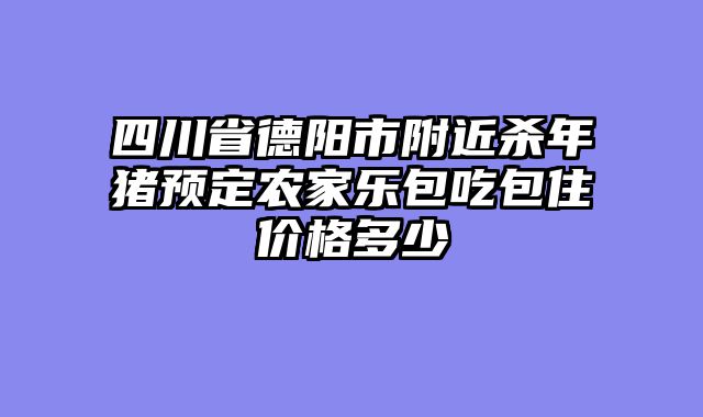 四川省德阳市附近杀年猪预定农家乐包吃包住价格多少