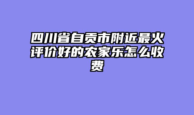 四川省自贡市附近最火评价好的农家乐怎么收费