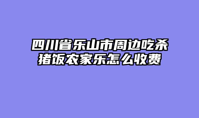 四川省乐山市周边吃杀猪饭农家乐怎么收费