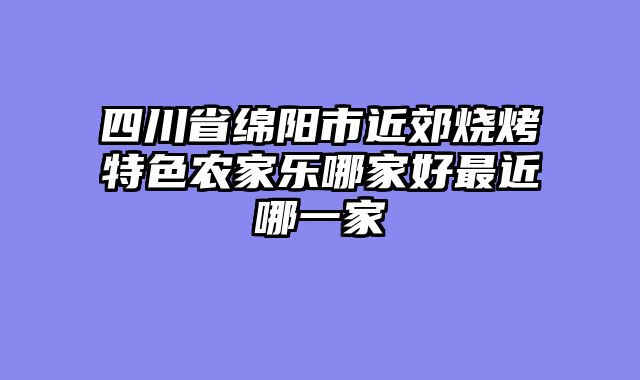 四川省绵阳市近郊烧烤特色农家乐哪家好最近哪一家