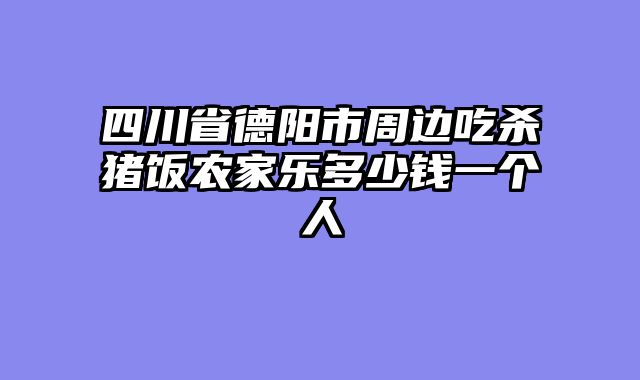 四川省德阳市周边吃杀猪饭农家乐多少钱一个人