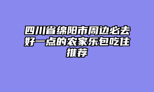 四川省绵阳市周边必去好一点的农家乐包吃住推荐
