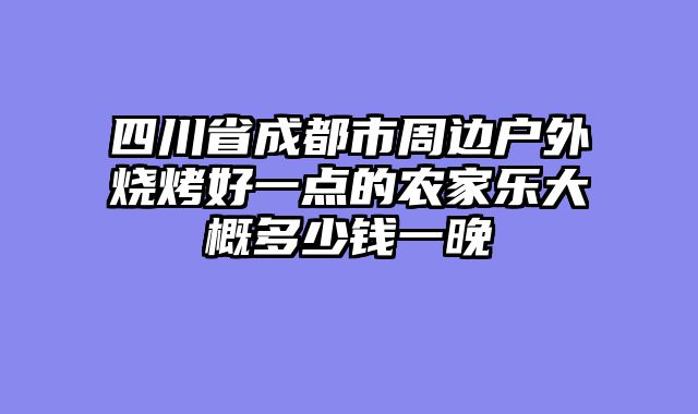 四川省成都市周边户外烧烤好一点的农家乐大概多少钱一晚