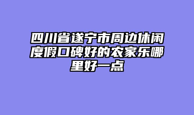 四川省遂宁市周边休闲度假口碑好的农家乐哪里好一点