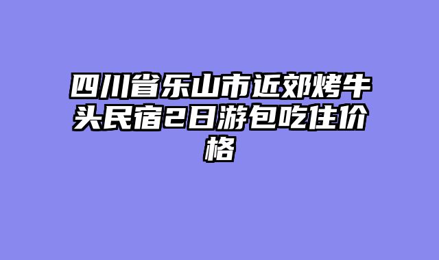 四川省乐山市近郊烤牛头民宿2日游包吃住价格