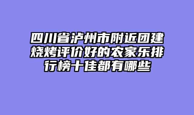 四川省泸州市附近团建烧烤评价好的农家乐排行榜十佳都有哪些