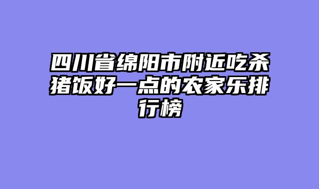 四川省绵阳市附近吃杀猪饭好一点的农家乐排行榜