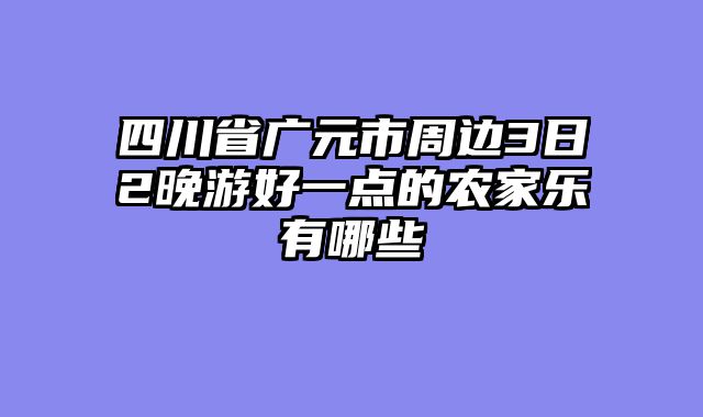 四川省广元市周边3日2晚游好一点的农家乐有哪些