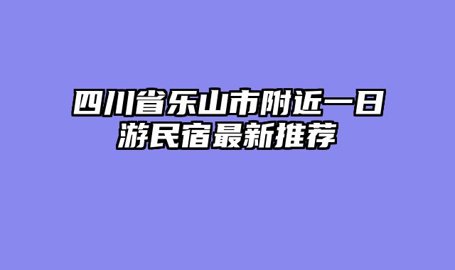 四川省乐山市附近一日游民宿最新推荐