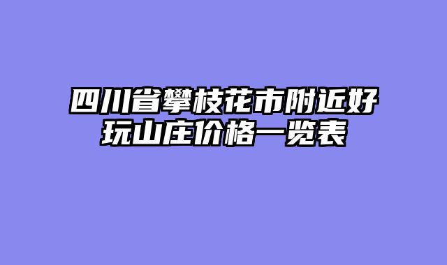 四川省攀枝花市附近好玩山庄价格一览表