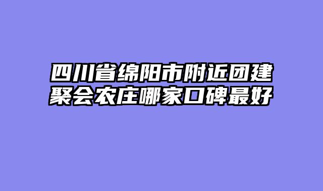 四川省绵阳市附近团建聚会农庄哪家口碑最好