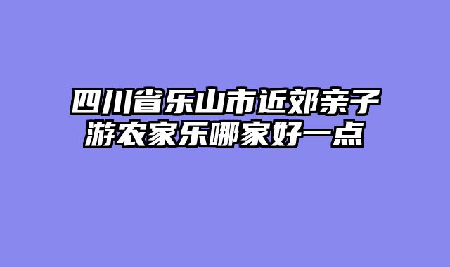 四川省乐山市近郊亲子游农家乐哪家好一点