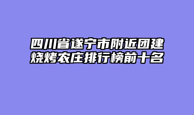 四川省遂宁市附近团建烧烤农庄排行榜前十名