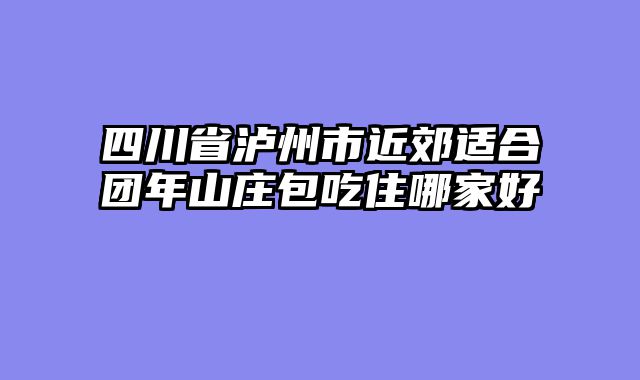 四川省泸州市近郊适合团年山庄包吃住哪家好