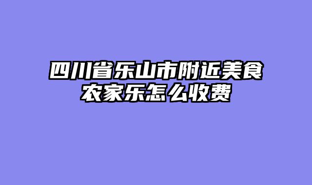 四川省乐山市附近美食农家乐怎么收费