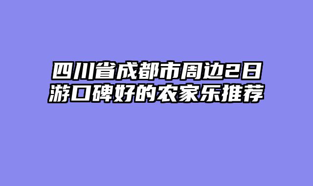 四川省成都市周边2日游口碑好的农家乐推荐