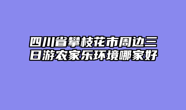 四川省攀枝花市周边三日游农家乐环境哪家好