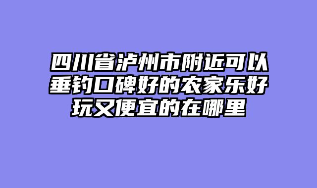 四川省泸州市附近可以垂钓口碑好的农家乐好玩又便宜的在哪里