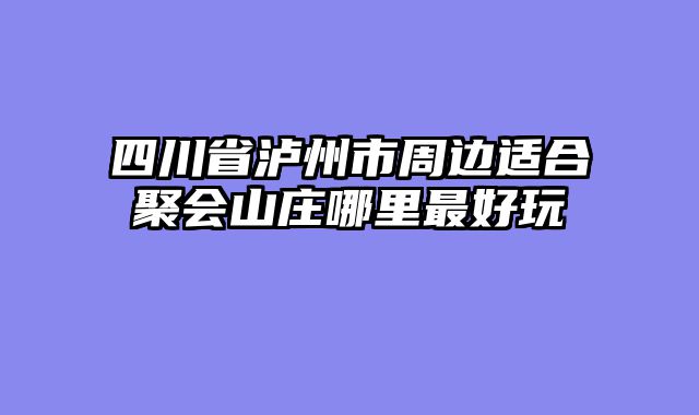 四川省泸州市周边适合聚会山庄哪里最好玩