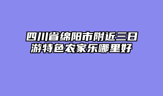 四川省绵阳市附近三日游特色农家乐哪里好
