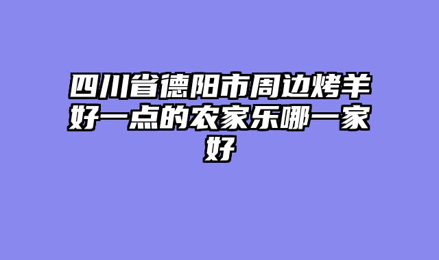 四川省德阳市周边烤羊好一点的农家乐哪一家好