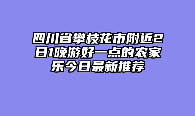 四川省攀枝花市附近2日1晚游好一点的农家乐今日最新推荐