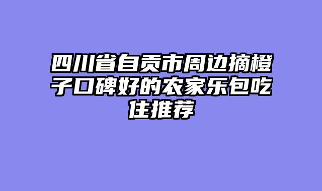 四川省自贡市周边摘橙子口碑好的农家乐包吃住推荐