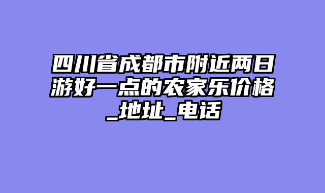四川省成都市附近两日游好一点的农家乐价格_地址_电话