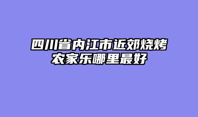 四川省内江市近郊烧烤农家乐哪里最好
