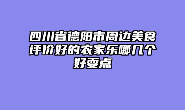 四川省德阳市周边美食评价好的农家乐哪几个好耍点