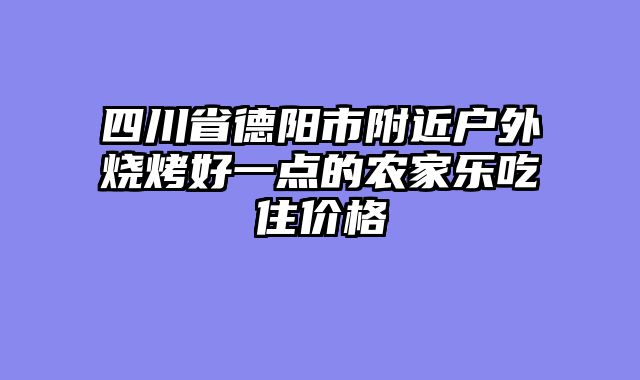 四川省德阳市附近户外烧烤好一点的农家乐吃住价格