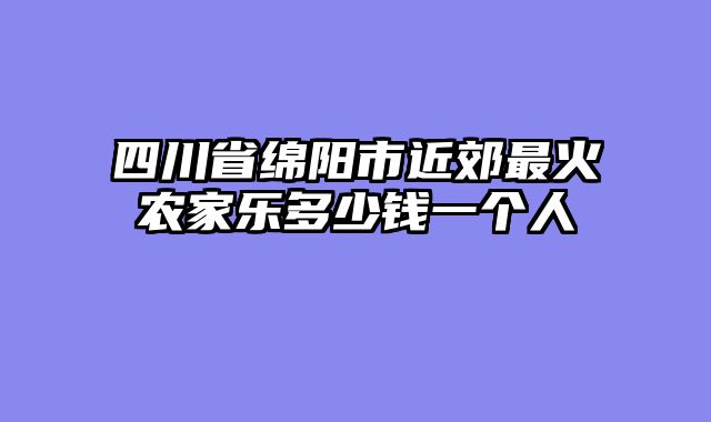 四川省绵阳市近郊最火农家乐多少钱一个人
