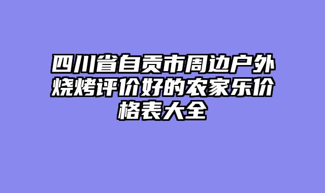 四川省自贡市周边户外烧烤评价好的农家乐价格表大全