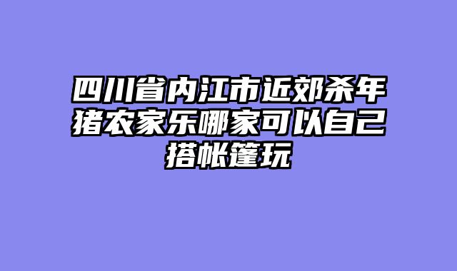 四川省内江市近郊杀年猪农家乐哪家可以自己搭帐篷玩