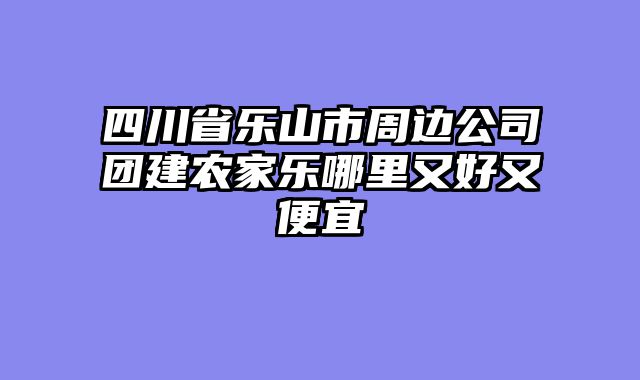 四川省乐山市周边公司团建农家乐哪里又好又便宜
