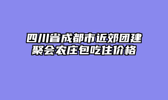 四川省成都市近郊团建聚会农庄包吃住价格
