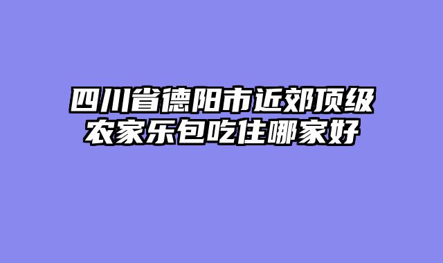 四川省德阳市近郊顶级农家乐包吃住哪家好