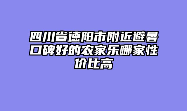 四川省德阳市附近避暑口碑好的农家乐哪家性价比高