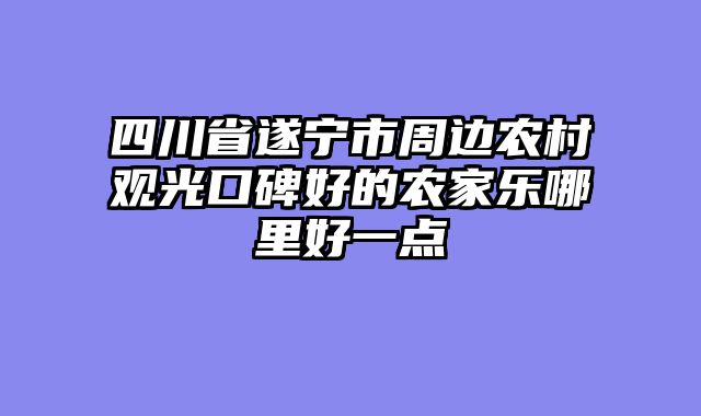四川省遂宁市周边农村观光口碑好的农家乐哪里好一点