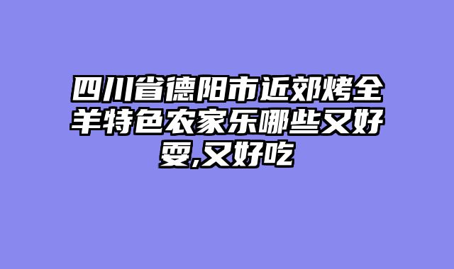四川省德阳市近郊烤全羊特色农家乐哪些又好耍,又好吃