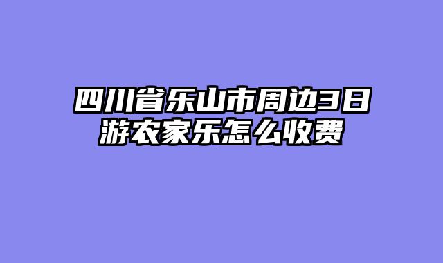四川省乐山市周边3日游农家乐怎么收费