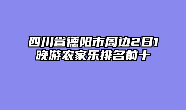 四川省德阳市周边2日1晚游农家乐排名前十