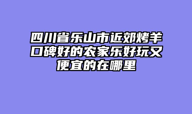 四川省乐山市近郊烤羊口碑好的农家乐好玩又便宜的在哪里